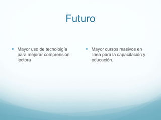 Futuro
 Mayor uso de tecnoloigía
para mejorar comprensión
lectora

 Mayor cursos masivos en
linea para la capacitación y
educación.

 