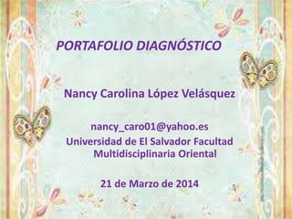 Nancy Carolina López Velásquez
nancy_caro01@yahoo.es
Universidad de El Salvador Facultad
Multidisciplinaria Oriental
21 de Marzo de 2014
PORTAFOLIO DIAGNÓSTICO
 