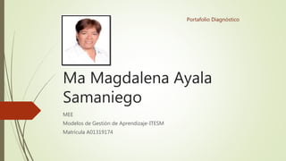 Portafolio Diagnóstico 
Ma Magdalena Ayala 
Samaniego 
MEE 
Modelos de Gestión de Aprendizaje-ITESM 
Matrícula A01319174 
 