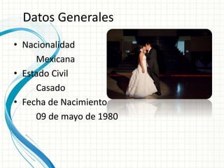 Datos Generales 
• Nacionalidad 
Mexicana 
• Estado Civil 
Casado 
• Fecha de Nacimiento 
09 de mayo de 1980 
 