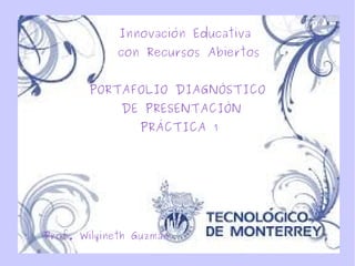 Innovación Educativa 
con Recursos Abiertos 
PORTAFOLIO DIAGNÓSTICO 
DE PRESENTACIÓN 
PRÁCTICA 1 
Prof. Wilyineth Guzmán 
 