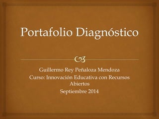 Guillermo Rey Peñaloza Mendoza 
Curso: Innovación Educativa con Recursos 
Abiertos 
Septiembre 2014 
 