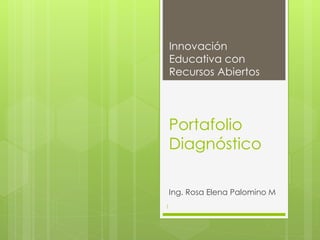 Innovación 
Educativa con 
Recursos Abiertos 
Portafolio 
Diagnóstico 
Ing. Rosa Elena Palomino M 
1 
 