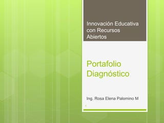 Innovación Educativa 
con Recursos 
Abiertos 
Portafolio 
Diagnóstico 
Ing. Rosa Elena Palomino M 
1 
 