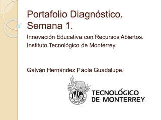 Portafolio Diagnóstico. 
Semana 1. 
Innovación Educativa con Recursos Abiertos. 
Instituto Tecnológico de Monterrey. 
Galván Hernández Paola Guadalupe. 
 