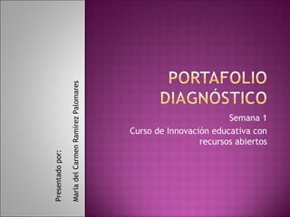 Semana 1 
Curso de Innovación educativa con 
recursos abiertos 
Presentado por: 
María del Carmen Ramírez Palomares 
 