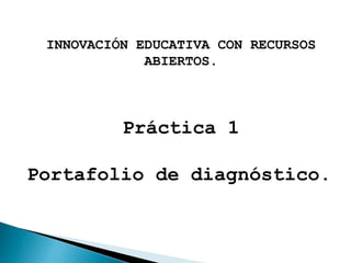 INNOVACIÓN EDUCATIVA CON RECURSOS 
ABIERTOS. 
Práctica 1 
Portafolio de diagnóstico. 
 