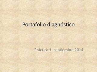 Portafolio diagnóstico 
Práctica 1- septiembre 2014 
 