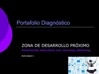 Portafolio Diagnóstico 
ZONA DE DESARROLLO PRÓXIMO 
Innovación educativa con recursos abiertos. 
Actividad 1 
 