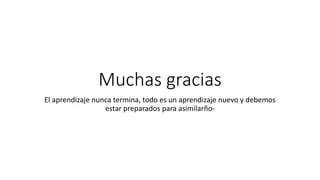 Muchas gracias
El aprendizaje nunca termina, todo es un aprendizaje nuevo y debemos
estar preparados para asimilarño-
 
