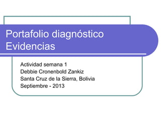 Portafolio diagnóstico
Evidencias
Actividad semana 1
Debbie Cronenbold Zankiz
Santa Cruz de la Sierra, Bolivia
Septiembre - 2013
 