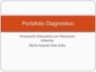 Innovación Educativa con Recursos
Abiertos
María Araceli Orta Solis
Portafolio Diagnóstico
 
