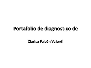 Portafolio de diagnostico de
Clarisa Falcón Valerdi
 