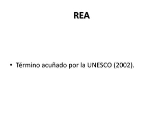 REA
• Término acuñado por la UNESCO (2002).
 