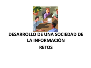RETOS
DESARROLLO DE UNA SOCIEDAD DE
LA INFORMACIÓN
 
