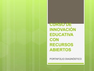 CURSO DE 
INNOVACIÓN 
EDUCATIVA 
CON 
RECURSOS 
ABIERTOS 
PORTAFOLIO DIAGNÓSTICO 
 