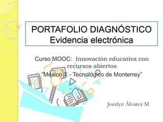 PORTAFOLIO DIAGNÓSTICO
Evidencia electrónica
Curso MOOC: Innovación educativa con
recursos abiertos
“México X - Tecnológico de Monterrey”
Jocelyn Álvarez M
 