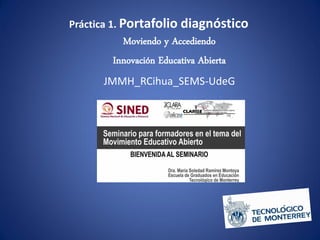 Práctica 1. Portafolio diagnóstico
Moviendo y Accediendo
Innovación Educativa Abierta
JMMH_RCihua_SEMS-UdeG
 