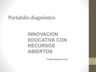 Portafolio diagnóstico 
INNOVACION 
EDUCATIVA CON 
RECURSOS 
ABIERTOS 
1 
Liliana Ramírez Luna 
 