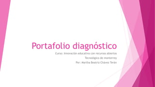 Portafolio diagnóstico
Curso: Innovación educativa con recursos abiertos
Tecnológico de monterrey
Por: Martha Beatriz Chávez Terán
 
