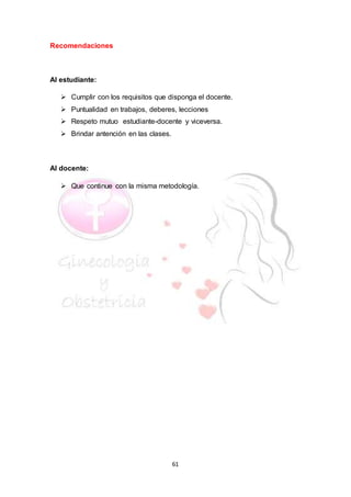 61
Recomendaciones
Al estudiante:
 Cumplir con los requisitos que disponga el docente.
 Puntualidad en trabajos, deberes, lecciones
 Respeto mutuo estudiante-docente y viceversa.
 Brindar antención en las clases.
Al docente:
 Que continue con la misma metodología.
 