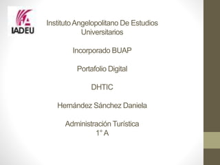 InstitutoAngelopolitano De Estudios
Universitarios
Incorporado BUAP
Portafolio Digital
DHTIC
Hernández Sánchez Daniela
Administración Turística
1°A
 