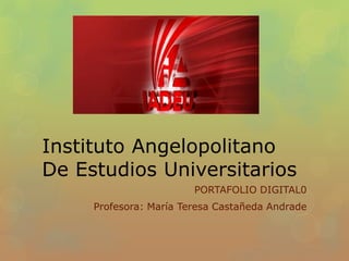 Instituto Angelopolitano
De Estudios Universitarios
                        PORTAFOLIO DIGITAL0
     Profesora: María Teresa Castañeda Andrade
 