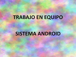TRABAJO EN EQUIPO
SISTEMA ANDROID
 