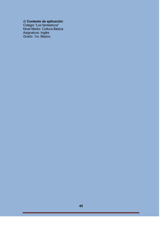 d) Contexto de aplicación:
Colegio “Los fantásticos”
Nivel Medio: Cultura Básica
Asignatura: Inglés
Grado: 1ro. Básico

45

 