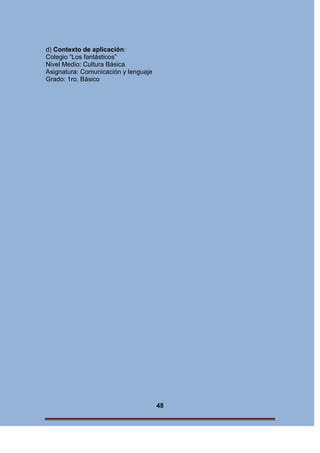d) Contexto de aplicación:
Colegio “Los fantásticos”
Nivel Medio: Cultura Básica
Asignatura: Comunicación y lenguaje
Grado: 1ro. Básico

48

 
