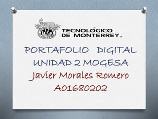 PORTAFOLIO DIGITAL 
UNIDAD 2 MOGESA 
Javier Morales Romero 
A01680202 
 