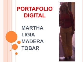 PORTAFOLIO 
DIGITAL 
MARTHA 
LIGIA 
MADERA 
TOBAR 
 