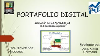 PORTAFOLIO DIGITAL
Realizado por:
Abg. María
Carmona
Mediación de los Aprendizajes
en Educación Superior
Prof. Djavidet de
Brodarac
 