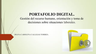 PORTAFOLIO DIGITAL.
Gestión del recurso humano, orientación y toma de
decisiones sobre situaciones laborales.
DIANA CAROLINA CALLEJAS TORRES.
 