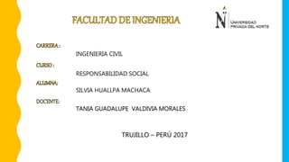 INGENIERIA CIVIL
RESPONSABILIDAD SOCIAL
SILVIA HUALLPA MACHACA
TANIA GUADALUPE VALDIVIA MORALES
TRUJILLO – PERÚ 2017
 