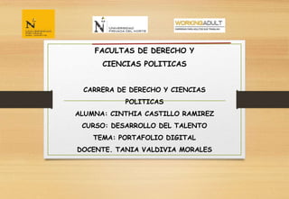 FACULTAS DE DERECHO Y
CIENCIAS POLITICAS
CARRERA DE DERECHO Y CIENCIAS
POLITICAS
ALUMNA: CINTHIA CASTILLO RAMIREZ
CURSO: DESARROLLO DEL TALENTO
TEMA: PORTAFOLIO DIGITAL
DOCENTE. TANIA VALDIVIA MORALES
 
