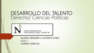 DESARROLLO DEL TALENTO
Derecho/ Ciencias Políticas
ALUMNO: BRISMARK Y. GUTIERREZ FLORES.
CICLO: I
CARRERA: DERECHO.
 