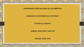 UNIVERSIDAD ESPECIALIZADA DE LAS AMÉRICAS
SEMINARIO DE INFORMÁTICA E INTERNET
PORTAFOLIO DIGITAL
GABRIEL MONTÚFAR 8-867-276
PANAMÁ JUNIO 2018
 