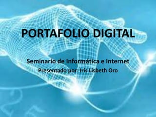 PORTAFOLIO DIGITAL
Seminario de Informática e Internet
Presentado por: Iris Lisbeth Oro
 