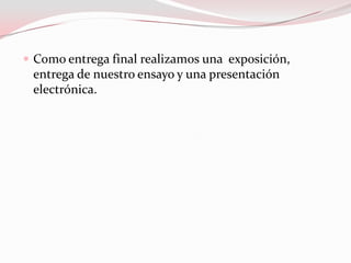  Como entrega final realizamos una exposición,
 entrega de nuestro ensayo y una presentación
 electrónica.
 