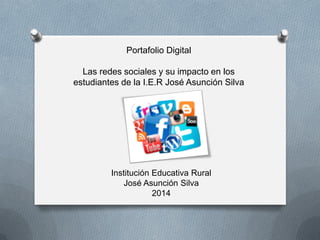 Portafolio Digital
Las redes sociales y su impacto en los
estudiantes de la I.E.R José Asunción Silva
Institución Educativa Rural
José Asunción Silva
2014
 