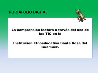 La comprensión lectora a través del uso de
las TIC en la
Institución Etnoeducativa Santa Rosa del
Guamuèz.
PORTAFOLIO DIGITAL
 