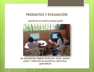 los estudiantes digitan textos en word, power
point. Y afianzan la escritura y estructura
gramatical
practicas en word y power point
PRODUCTOS Y EVALUACIÓN
 