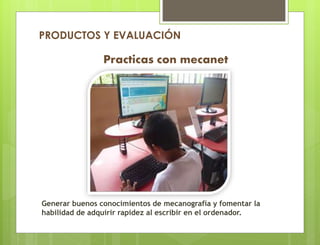 Practicas con mecanet
Generar buenos conocimientos de mecanografía y fomentar la
habilidad de adquirir rapidez al escribir en el ordenador.
PRODUCTOS Y EVALUACIÓN
 