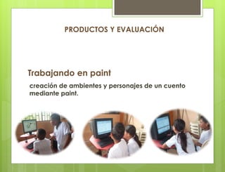 Trabajando en paint
creación de ambientes y personajes de un cuento
mediante paint.
PRODUCTOS Y EVALUACIÓN
 