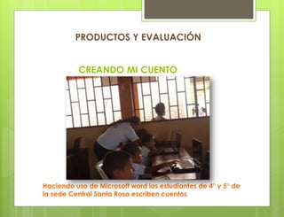 CREANDO MI CUENTO
Haciendo uso de Microsoft word los estudiantes de 4° y 5° de
la sede Central Santa Rosa escriben cuentos
PRODUCTOS Y EVALUACIÓN
 
