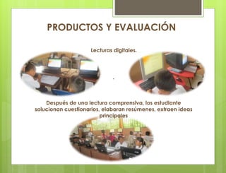 .
Después de una lectura comprensiva, los estudiante
solucionan cuestionarios, elaboran resúmenes, extraen ideas
principales
PRODUCTOS Y EVALUACIÓN
Lecturas digitales.
 