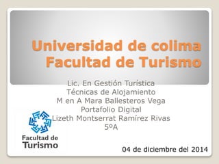 Universidad de colima
Facultad de Turismo
Lic. En Gestión Turística
Técnicas de Alojamiento
M en A Mara Ballesteros Vega
Portafolio Digital
Lizeth Montserrat Ramírez Rivas
5ºA
04 de diciembre del 2014
 