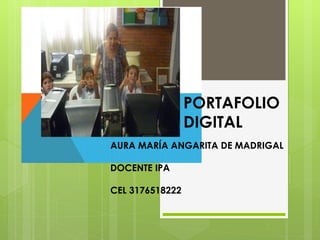 PORTAFOLIO 
DIGITAL 
AURA MARÍA ANGARITA DE MADRIGAL 
DOCENTE IPA 
CEL 3176518222 
 
