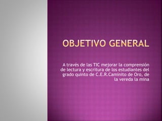 A través de las TIC mejorar la comprensión 
de lectura y escritura de los estudiantes del 
grado quinto de C.E.R.Caminito de Oro, de 
la vereda la mina 
 